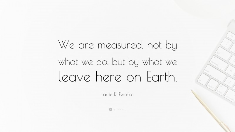 Larrie D. Ferreiro Quote: “We are measured, not by what we do, but by what we leave here on Earth.”