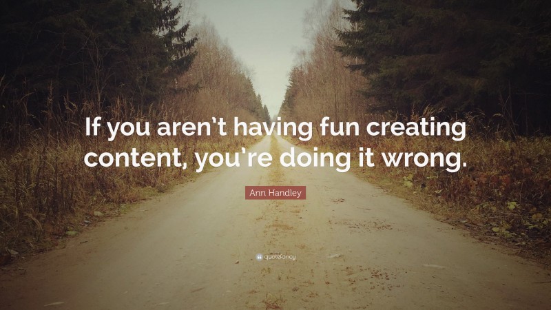 Ann Handley Quote: “If you aren’t having fun creating content, you’re doing it wrong.”