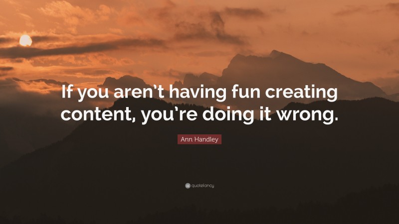 Ann Handley Quote: “If you aren’t having fun creating content, you’re doing it wrong.”