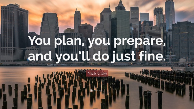 Nick Cole Quote: “You plan, you prepare, and you’ll do just fine.”