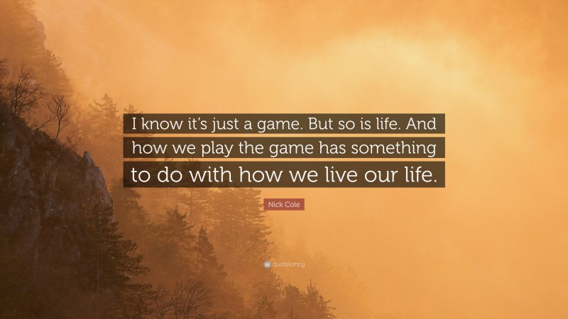 Nick Cole Quote: “I know it’s just a game. But so is life. And how we play the game has something to do with how we live our life.”