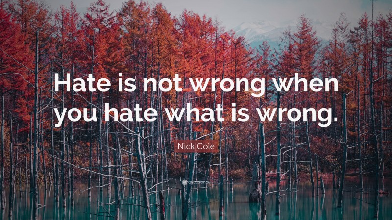 Nick Cole Quote: “Hate is not wrong when you hate what is wrong.”