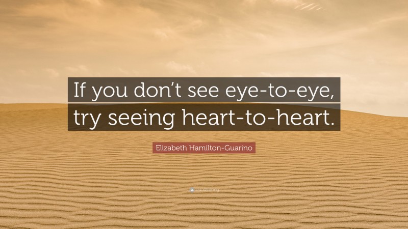 Elizabeth Hamilton-Guarino Quote: “If you don’t see eye-to-eye, try seeing heart-to-heart.”