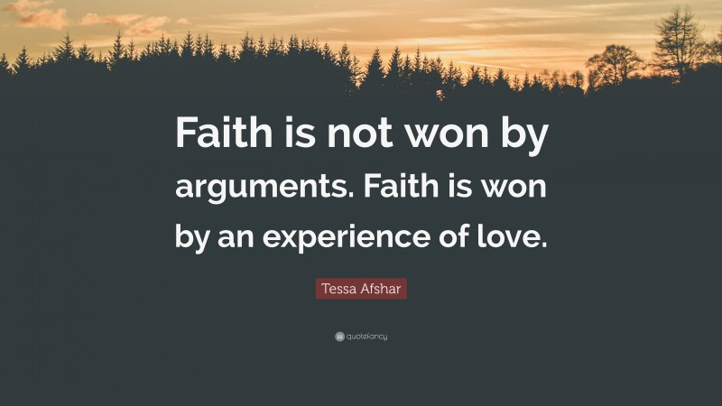 Tessa Afshar Quote: “Faith is not won by arguments. Faith is won by an experience of love.”