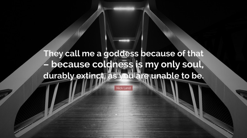 Nick Land Quote: “They call me a goddess because of that – because coldness is my only soul, durably extinct, as you are unable to be.”