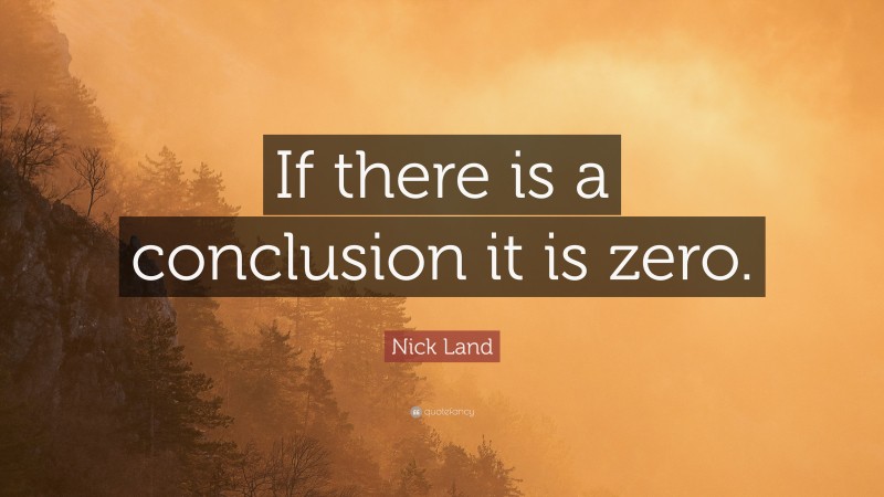 Nick Land Quote: “If there is a conclusion it is zero.”