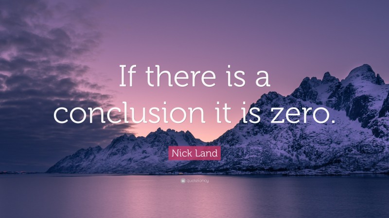 Nick Land Quote: “If there is a conclusion it is zero.”