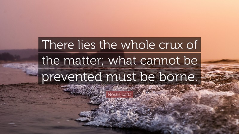 Norah Lofts Quote: “There lies the whole crux of the matter; what cannot be prevented must be borne.”