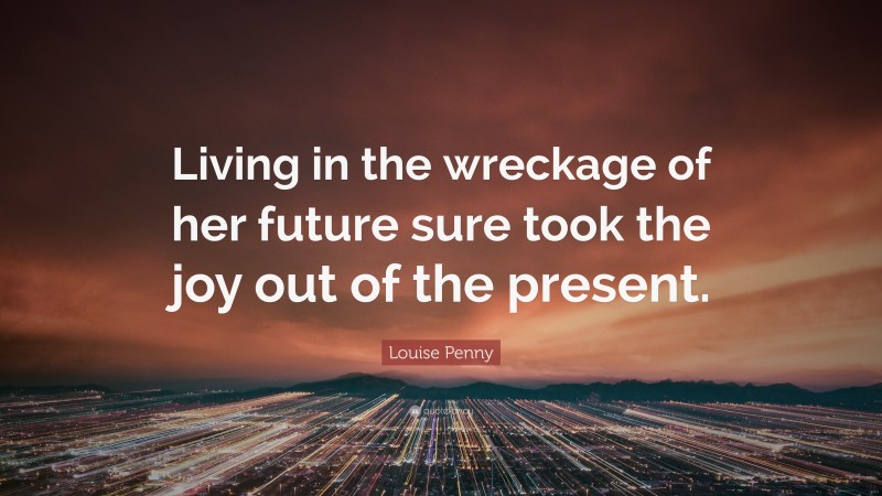 Louise Penny Quote: “Living in the wreckage of her future sure took the joy out of the present.”