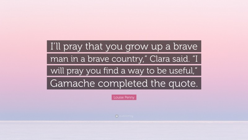 Louise Penny Quote: “I’ll pray that you grow up a brave man in a brave country,” Clara said. “I will pray you find a way to be useful,” Gamache completed the quote.”
