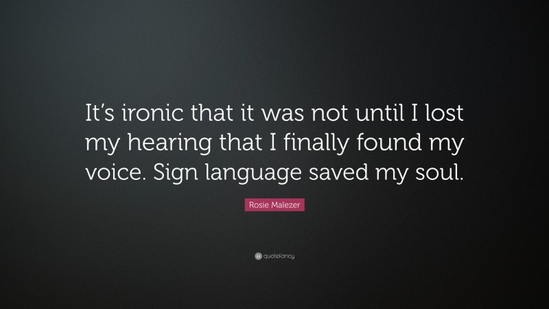 Rosie Malezer Quote: “It’s ironic that it was not until I lost my hearing that I finally found my voice. Sign language saved my soul.”