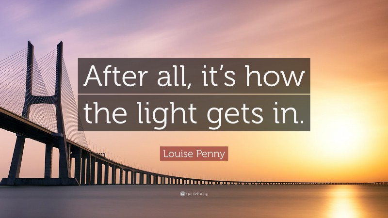 Louise Penny Quote: “After all, it’s how the light gets in.”
