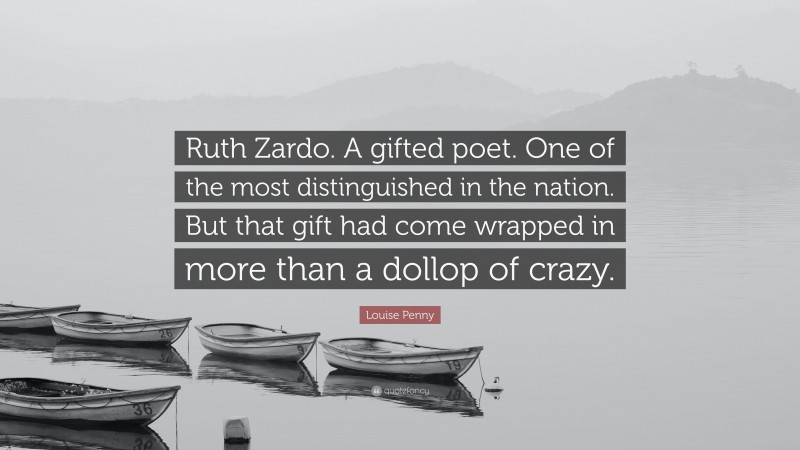 Louise Penny Quote: “Ruth Zardo. A gifted poet. One of the most distinguished in the nation. But that gift had come wrapped in more than a dollop of crazy.”