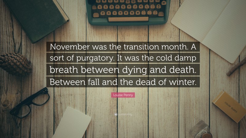 Louise Penny Quote: “November was the transition month. A sort of purgatory. It was the cold damp breath between dying and death. Between fall and the dead of winter.”