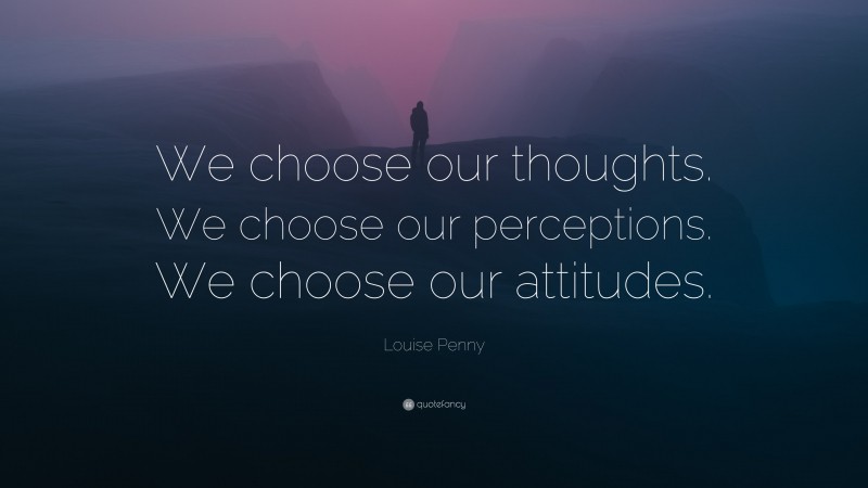 Louise Penny Quote: “We choose our thoughts. We choose our perceptions. We choose our attitudes.”