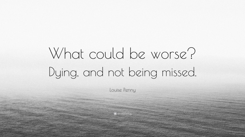 Louise Penny Quote: “What could be worse? Dying, and not being missed.”