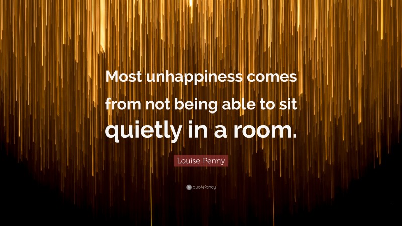 Louise Penny Quote: “Most unhappiness comes from not being able to sit quietly in a room.”