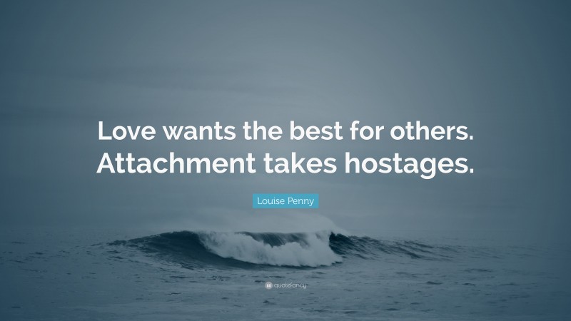 Louise Penny Quote: “Love wants the best for others. Attachment takes hostages.”