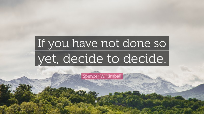 Spencer W. Kimball Quote: “If you have not done so yet, decide to decide.”
