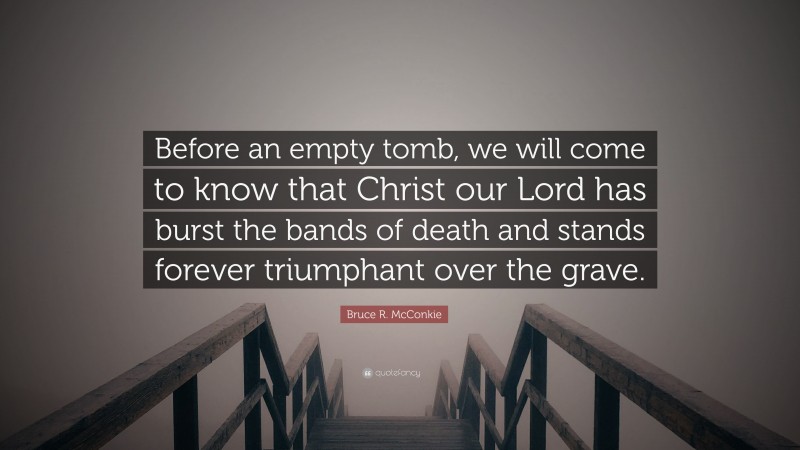 Bruce R. McConkie Quote: “Before an empty tomb, we will come to know that Christ our Lord has burst the bands of death and stands forever triumphant over the grave.”
