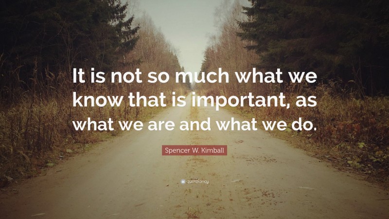 Spencer W. Kimball Quote: “It is not so much what we know that is important, as what we are and what we do.”