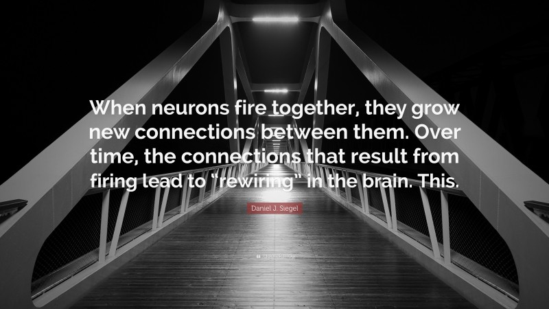 Daniel J. Siegel Quote: “When neurons fire together, they grow new connections between them. Over time, the connections that result from firing lead to “rewiring” in the brain. This.”
