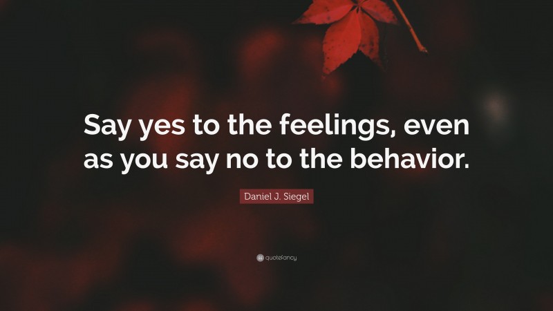 Daniel J. Siegel Quote: “Say yes to the feelings, even as you say no to the behavior.”