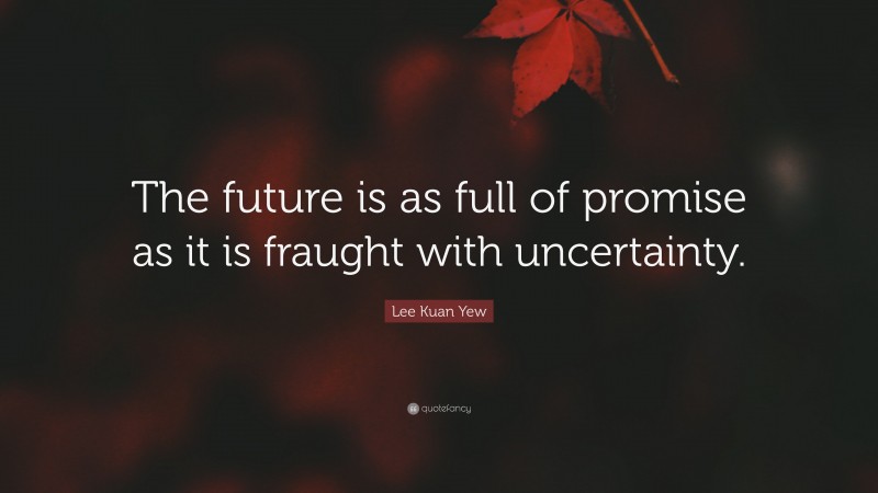 Lee Kuan Yew Quote: “The future is as full of promise as it is fraught with uncertainty.”