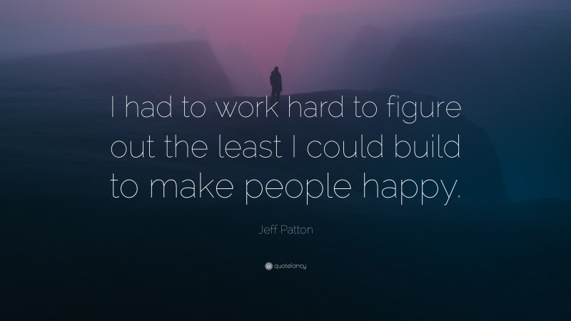 Jeff Patton Quote: “I had to work hard to figure out the least I could build to make people happy.”