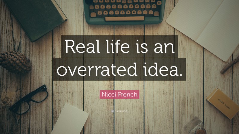 Nicci French Quote: “Real life is an overrated idea.”