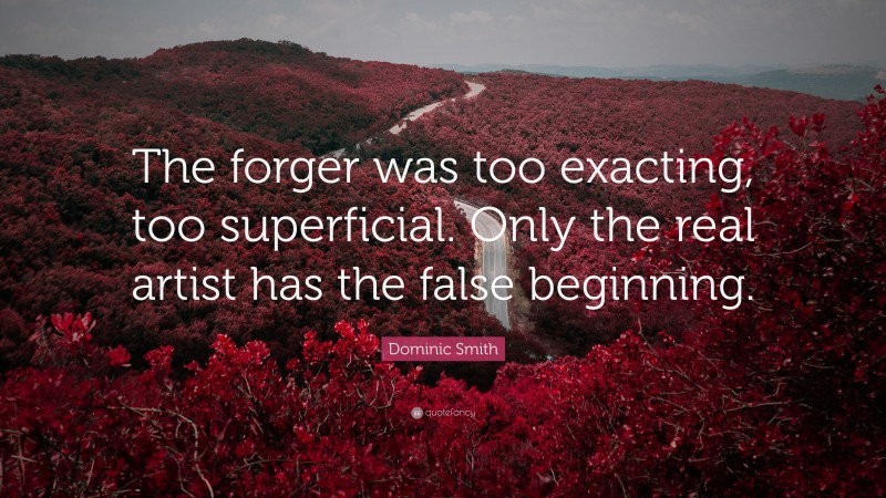 Dominic Smith Quote: “The forger was too exacting, too superficial. Only the real artist has the false beginning.”