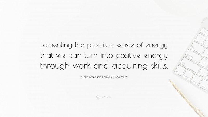 Mohammed bin Rashid Al Maktoum Quote: “Lamenting the past is a waste of energy that we can turn into positive energy through work and acquiring skills.”