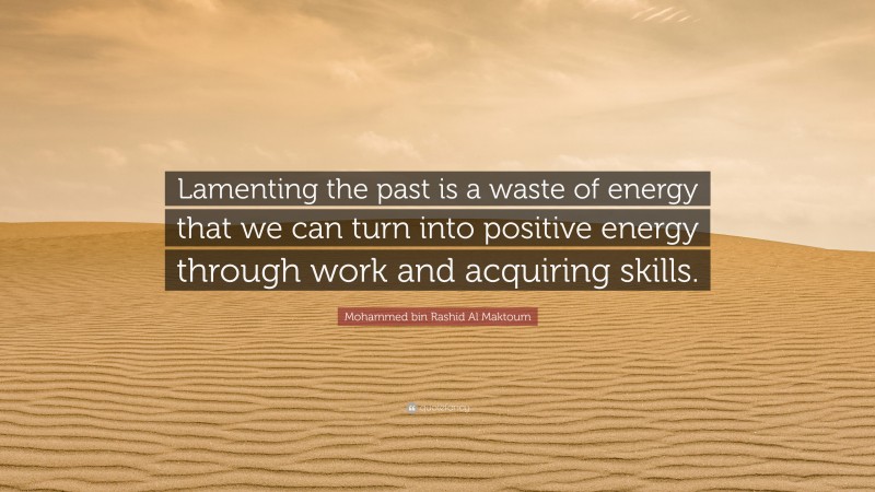 Mohammed bin Rashid Al Maktoum Quote: “Lamenting the past is a waste of energy that we can turn into positive energy through work and acquiring skills.”
