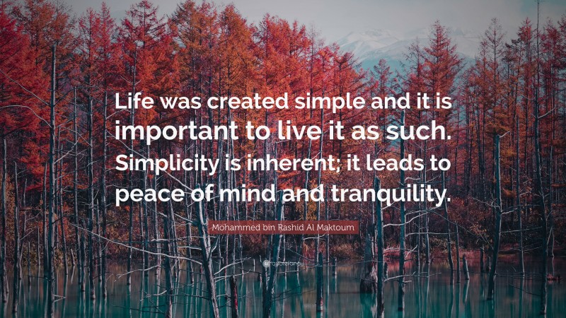 Mohammed bin Rashid Al Maktoum Quote: “Life was created simple and it is important to live it as such. Simplicity is inherent; it leads to peace of mind and tranquility.”