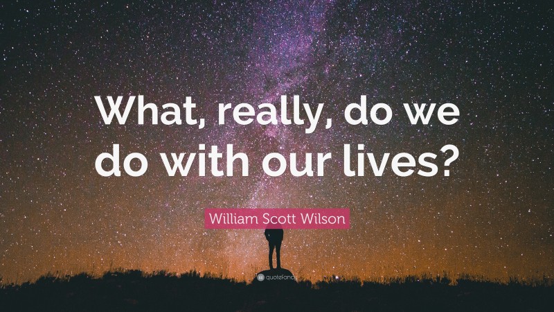 William Scott Wilson Quote: “What, really, do we do with our lives?”