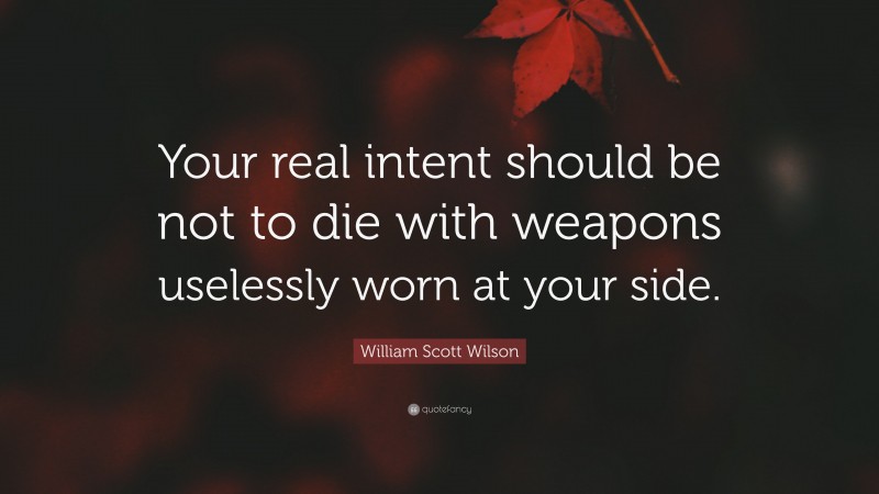 William Scott Wilson Quote: “Your real intent should be not to die with weapons uselessly worn at your side.”