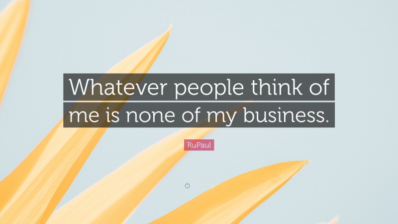RuPaul Quote: “Whatever people think of me is none of my business.”