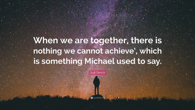 Judi Dench Quote: “When we are together, there is nothing we cannot achieve’, which is something Michael used to say.”