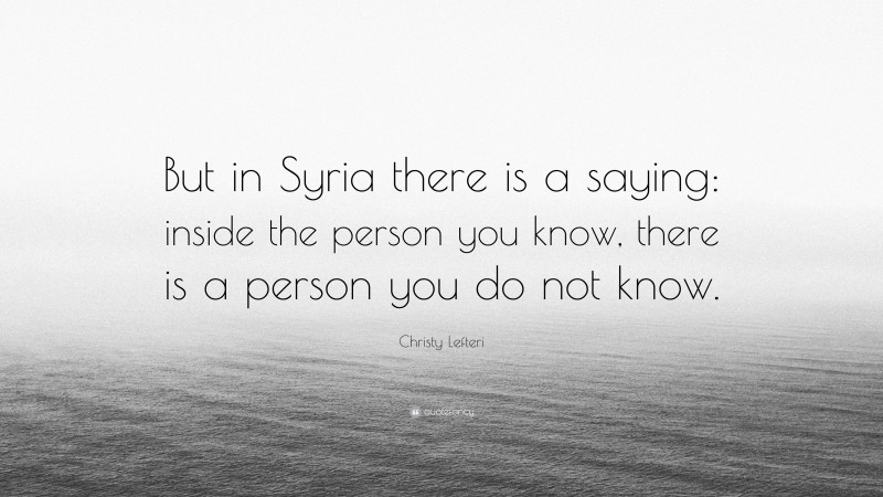 Christy Lefteri Quote: “But in Syria there is a saying: inside the person you know, there is a person you do not know.”