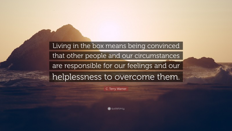 C. Terry Warner Quote: “Living in the box means being convinced that other people and our circumstances are responsible for our feelings and our helplessness to overcome them.”