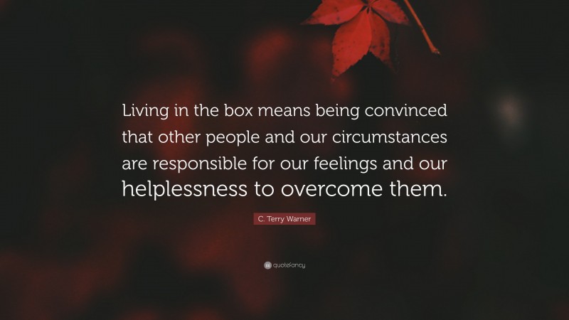 C. Terry Warner Quote: “Living in the box means being convinced that other people and our circumstances are responsible for our feelings and our helplessness to overcome them.”