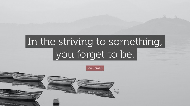 Paul Selig Quote: “In the striving to something, you forget to be.”