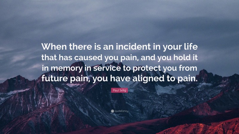 Paul Selig Quote: “When there is an incident in your life that has caused you pain, and you hold it in memory in service to protect you from future pain, you have aligned to pain.”