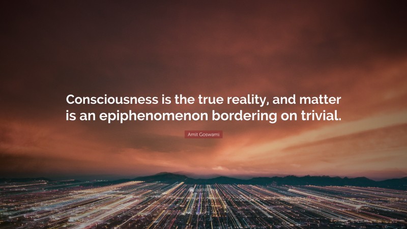 Amit Goswami Quote: “Consciousness is the true reality, and matter is an epiphenomenon bordering on trivial.”