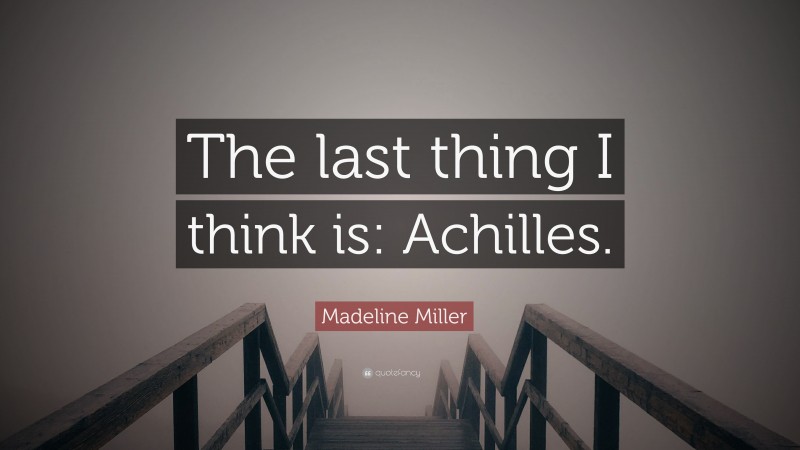 Madeline Miller Quote: “The last thing I think is: Achilles.”