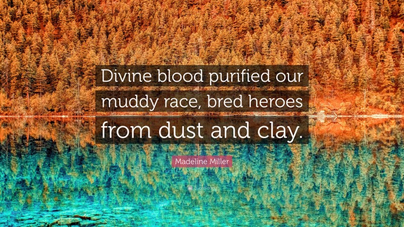 Madeline Miller Quote: “Divine blood purified our muddy race, bred heroes from dust and clay.”