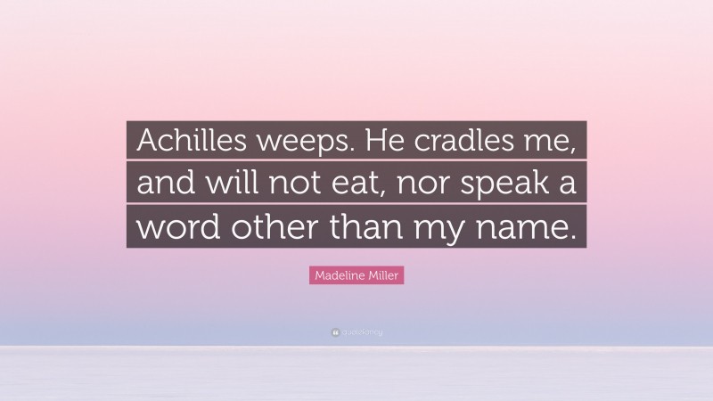 Madeline Miller Quote: “Achilles weeps. He cradles me, and will not eat, nor speak a word other than my name.”
