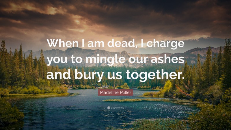 Madeline Miller Quote: “When I am dead, I charge you to mingle our ashes and bury us together.”