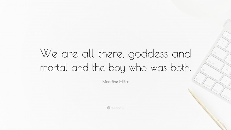 Madeline Miller Quote: “We are all there, goddess and mortal and the boy who was both.”