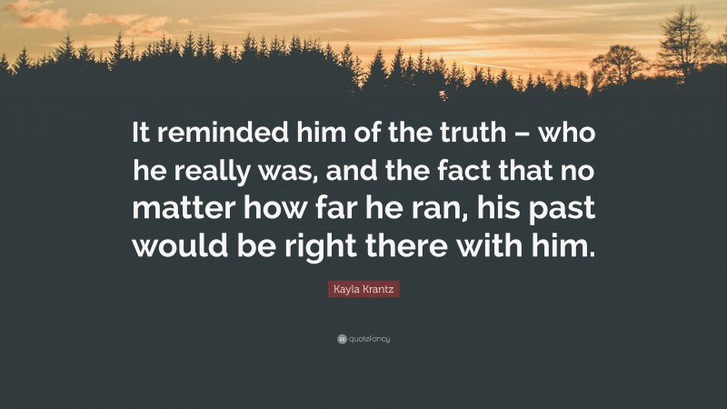 Kayla Krantz Quote: “It reminded him of the truth – who he really was, and the fact that no matter how far he ran, his past would be right there with him.”